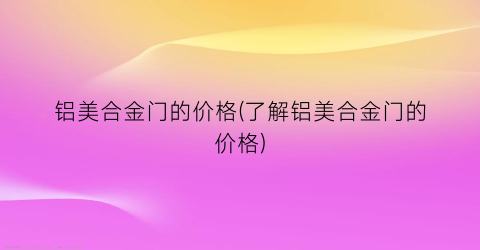 铝美合金门的价格(了解铝美合金门的价格)