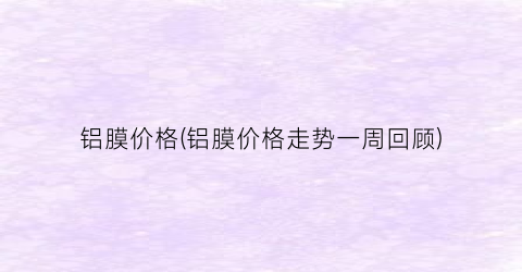 铝膜价格(铝膜价格走势一周回顾)