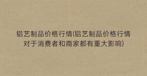 铝艺制品价格行情(铝艺制品价格行情对于消费者和商家都有重大影响)