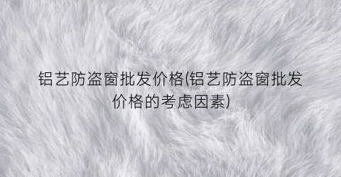 铝艺防盗窗批发价格(铝艺防盗窗批发价格的考虑因素)