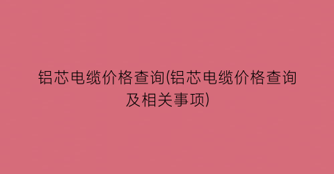 铝芯电缆价格查询(铝芯电缆价格查询及相关事项)