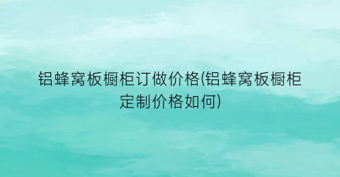 铝蜂窝板橱柜订做价格(铝蜂窝板橱柜定制价格如何)