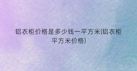 铝衣柜价格是多少钱一平方米(铝衣柜平方米价格)