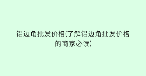 铝边角批发价格(了解铝边角批发价格的商家必读)