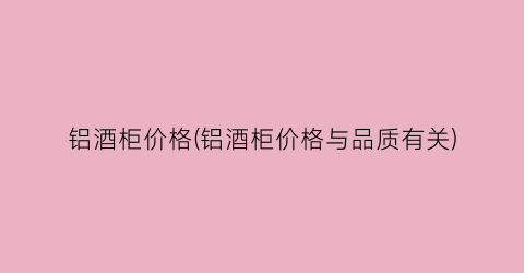 铝酒柜价格(铝酒柜价格与品质有关)