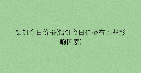 铝钉今日价格(铝钉今日价格有哪些影响因素)