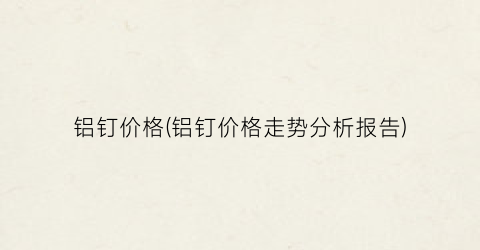铝钉价格(铝钉价格走势分析报告)