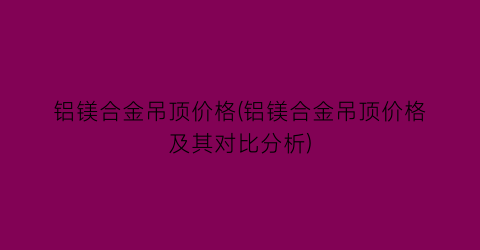 铝镁合金吊顶价格(铝镁合金吊顶价格及其对比分析)