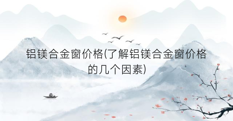 铝镁合金窗价格(了解铝镁合金窗价格的几个因素)