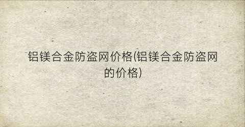 铝镁合金防盗网价格(铝镁合金防盗网的价格)