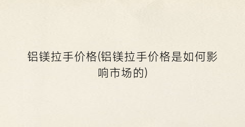 铝镁拉手价格(铝镁拉手价格是如何影响市场的)