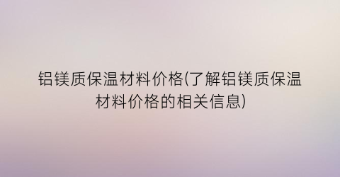 铝镁质保温材料价格(了解铝镁质保温材料价格的相关信息)