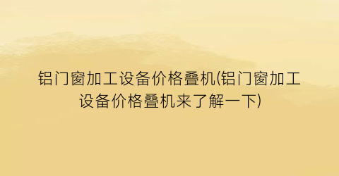 铝门窗加工设备价格叠机(铝门窗加工设备价格叠机来了解一下)