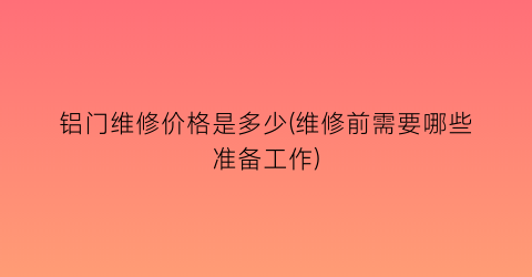 铝门维修价格是多少(维修前需要哪些准备工作)