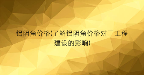 铝阴角价格(了解铝阴角价格对于工程建设的影响)