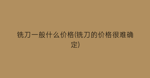 铣刀一般什么价格(铣刀的价格很难确定)
