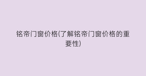 铭帝门窗价格(了解铭帝门窗价格的重要性)