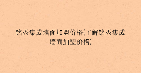铭秀集成墙面加盟价格(了解铭秀集成墙面加盟价格)