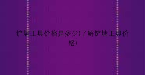 铲墙工具价格是多少(了解铲墙工具价格)