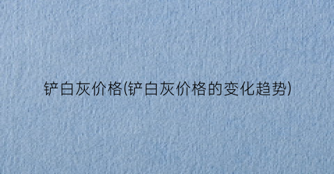 铲白灰价格(铲白灰价格的变化趋势)