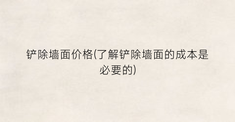 铲除墙面价格(了解铲除墙面的成本是必要的)