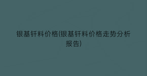 银基钎料价格(银基钎料价格走势分析报告)