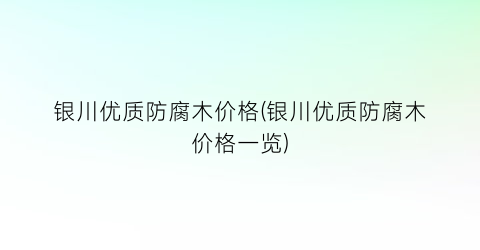 银川优质防腐木价格(银川优质防腐木价格一览)