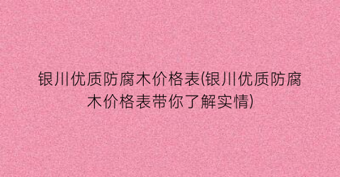 银川优质防腐木价格表(银川优质防腐木价格表带你了解实情)