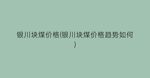 银川块煤价格(银川块煤价格趋势如何)