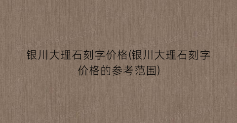 银川大理石刻字价格(银川大理石刻字价格的参考范围)