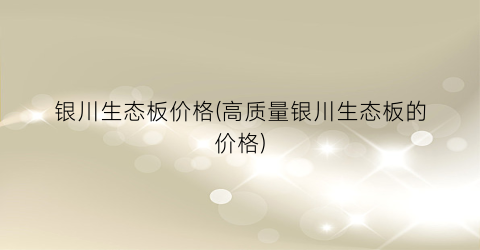银川生态板价格(高质量银川生态板的价格)