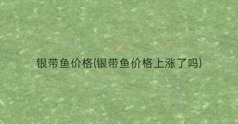 银带鱼价格(银带鱼价格上涨了吗)