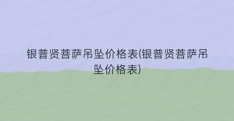 银普贤菩萨吊坠价格表(银普贤菩萨吊坠价格表)