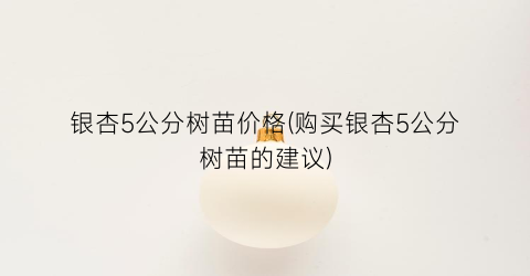 银杏5公分树苗价格(购买银杏5公分树苗的建议)