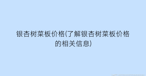 银杏树菜板价格(了解银杏树菜板价格的相关信息)