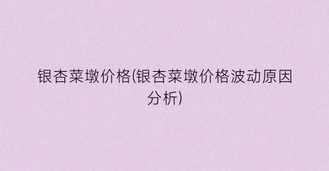 银杏菜墩价格(银杏菜墩价格波动原因分析)