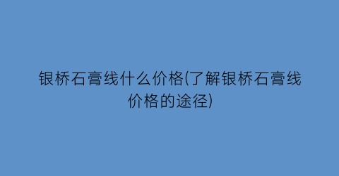 银桥石膏线什么价格(了解银桥石膏线价格的途径)
