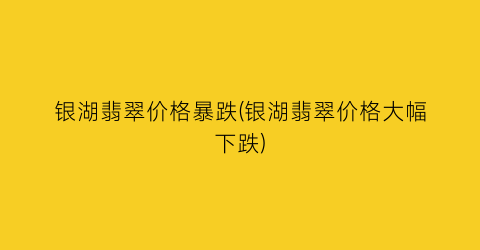 银湖翡翠价格暴跌(银湖翡翠价格大幅下跌)