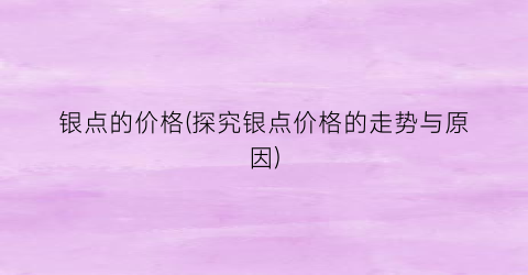 银点的价格(探究银点价格的走势与原因)