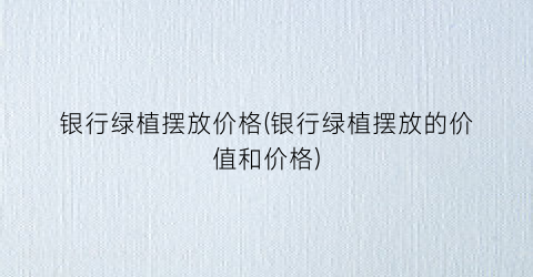 银行绿植摆放价格(银行绿植摆放的价值和价格)