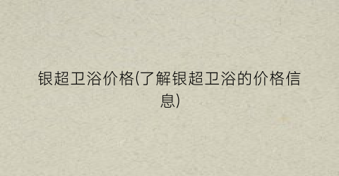 银超卫浴价格(了解银超卫浴的价格信息)