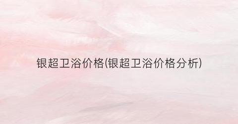 银超卫浴价格(银超卫浴价格分析)