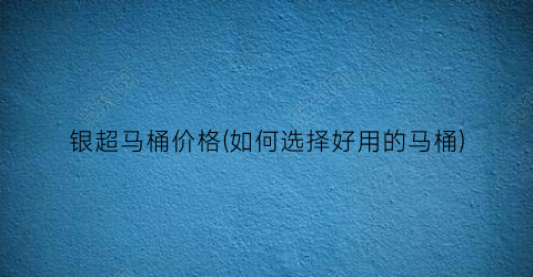 银超马桶价格(如何选择好用的马桶)