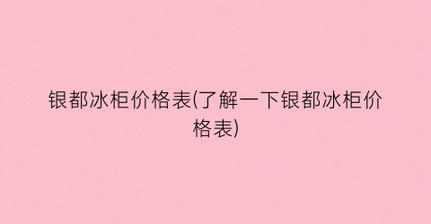银都冰柜价格表(了解一下银都冰柜价格表)