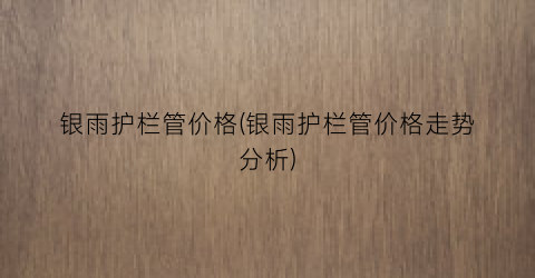 银雨护栏管价格(银雨护栏管价格走势分析)