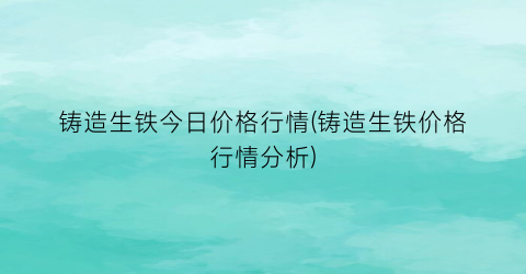 铸造生铁今日价格行情(铸造生铁价格行情分析)