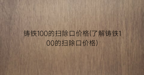 铸铁100的扫除口价格(了解铸铁100的扫除口价格)