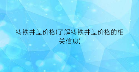 铸铁井盖价格(了解铸铁井盖价格的相关信息)