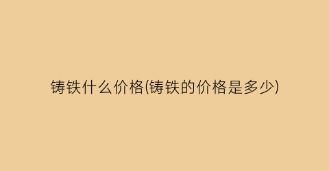 铸铁什么价格(铸铁的价格是多少)