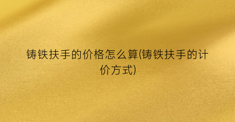 铸铁扶手的价格怎么算(铸铁扶手的计价方式)